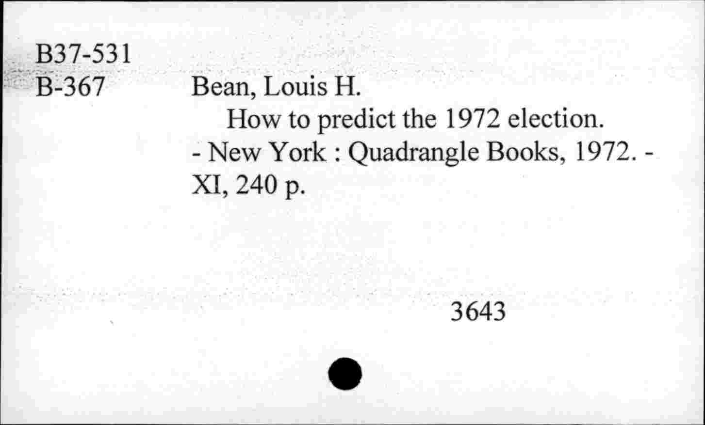 ﻿B37-531
B-367
Bean, Louis H.
How to predict the 1972 election.
- New York : Quadrangle Books, 1972. -XI, 240 p.
3643